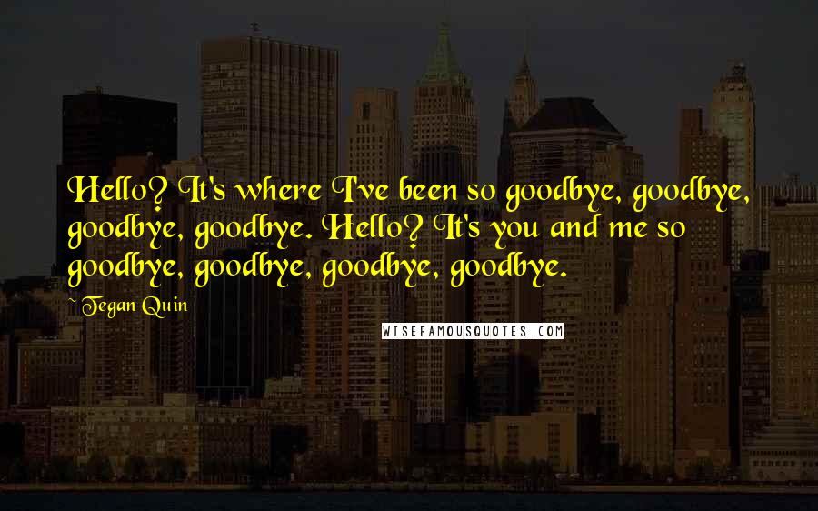 Tegan Quin Quotes: Hello? It's where I've been so goodbye, goodbye, goodbye, goodbye. Hello? It's you and me so goodbye, goodbye, goodbye, goodbye.