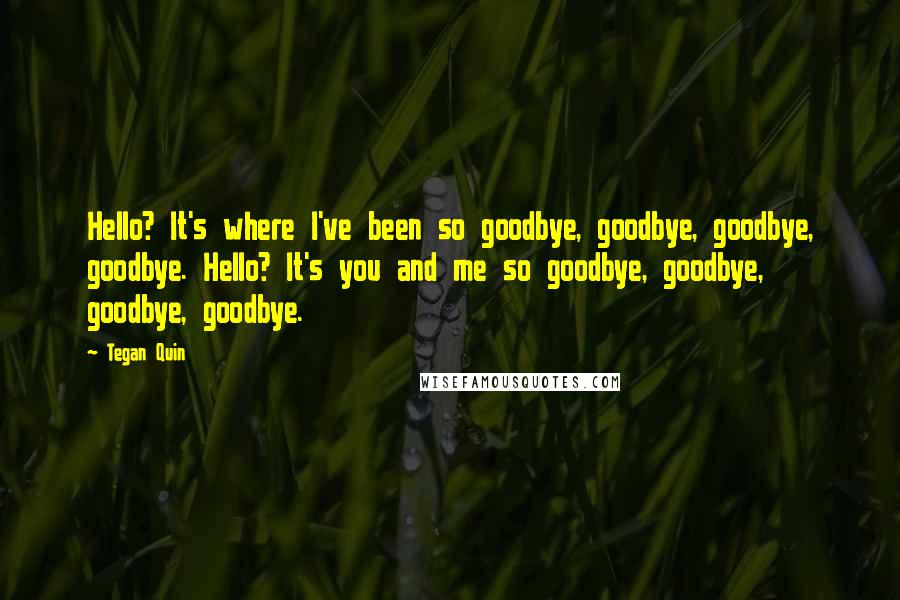 Tegan Quin Quotes: Hello? It's where I've been so goodbye, goodbye, goodbye, goodbye. Hello? It's you and me so goodbye, goodbye, goodbye, goodbye.