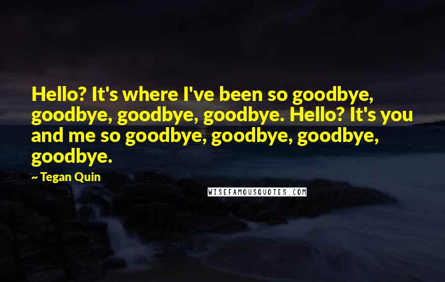 Tegan Quin Quotes: Hello? It's where I've been so goodbye, goodbye, goodbye, goodbye. Hello? It's you and me so goodbye, goodbye, goodbye, goodbye.