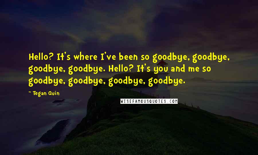 Tegan Quin Quotes: Hello? It's where I've been so goodbye, goodbye, goodbye, goodbye. Hello? It's you and me so goodbye, goodbye, goodbye, goodbye.