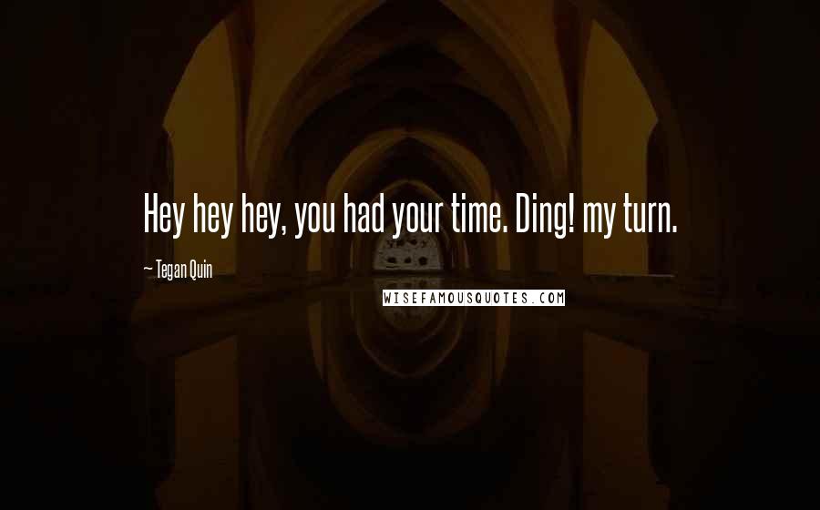 Tegan Quin Quotes: Hey hey hey, you had your time. Ding! my turn.