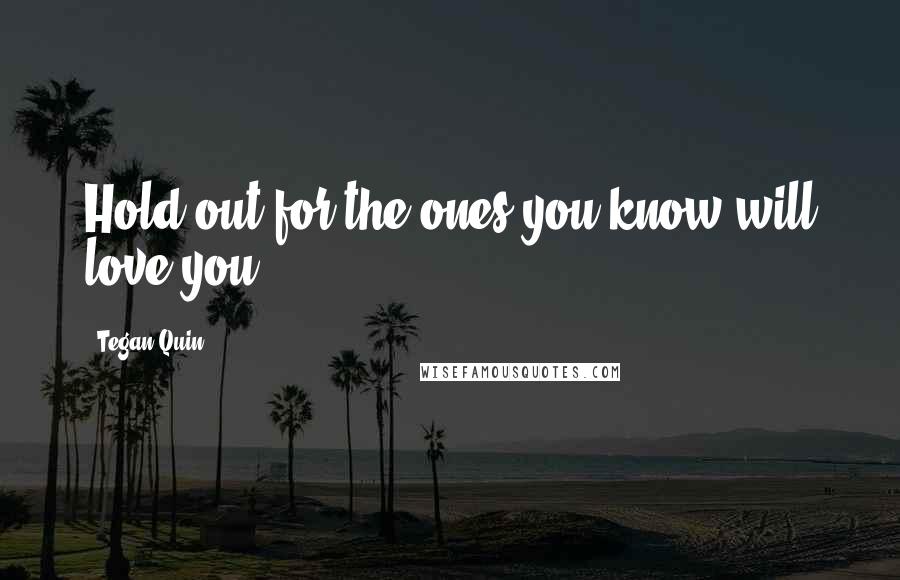 Tegan Quin Quotes: Hold out for the ones you know will love you.