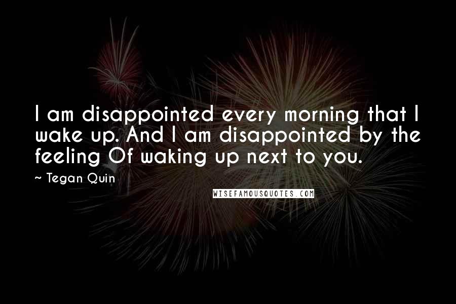 Tegan Quin Quotes: I am disappointed every morning that I wake up. And I am disappointed by the feeling Of waking up next to you.