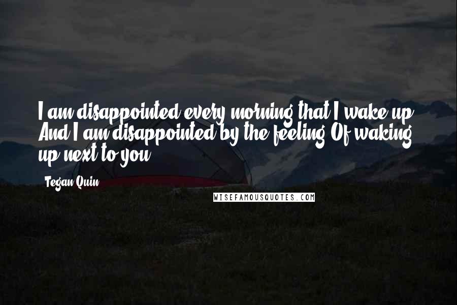 Tegan Quin Quotes: I am disappointed every morning that I wake up. And I am disappointed by the feeling Of waking up next to you.