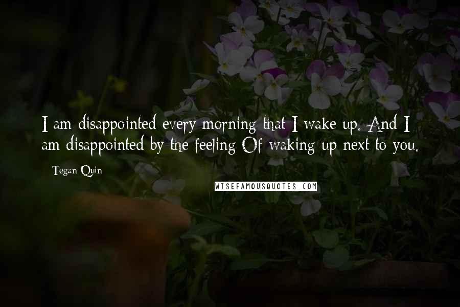 Tegan Quin Quotes: I am disappointed every morning that I wake up. And I am disappointed by the feeling Of waking up next to you.