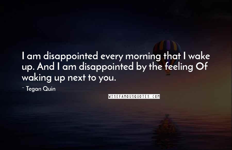 Tegan Quin Quotes: I am disappointed every morning that I wake up. And I am disappointed by the feeling Of waking up next to you.