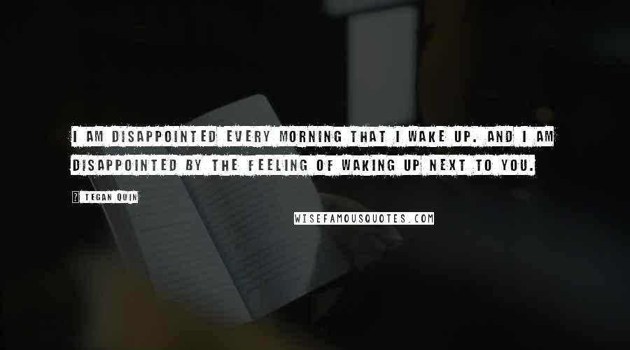 Tegan Quin Quotes: I am disappointed every morning that I wake up. And I am disappointed by the feeling Of waking up next to you.