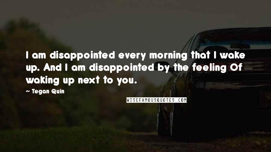 Tegan Quin Quotes: I am disappointed every morning that I wake up. And I am disappointed by the feeling Of waking up next to you.