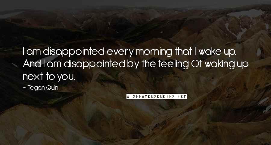 Tegan Quin Quotes: I am disappointed every morning that I wake up. And I am disappointed by the feeling Of waking up next to you.