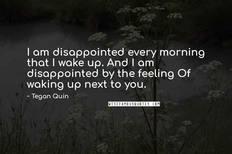 Tegan Quin Quotes: I am disappointed every morning that I wake up. And I am disappointed by the feeling Of waking up next to you.