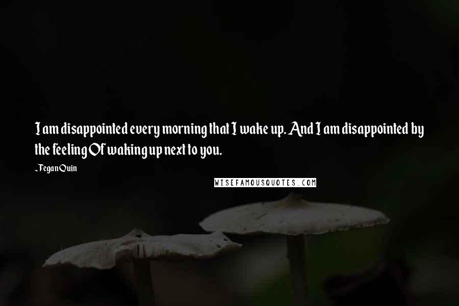 Tegan Quin Quotes: I am disappointed every morning that I wake up. And I am disappointed by the feeling Of waking up next to you.