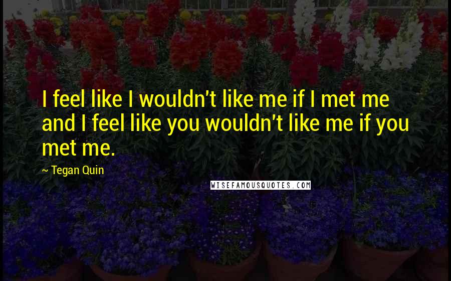 Tegan Quin Quotes: I feel like I wouldn't like me if I met me and I feel like you wouldn't like me if you met me.