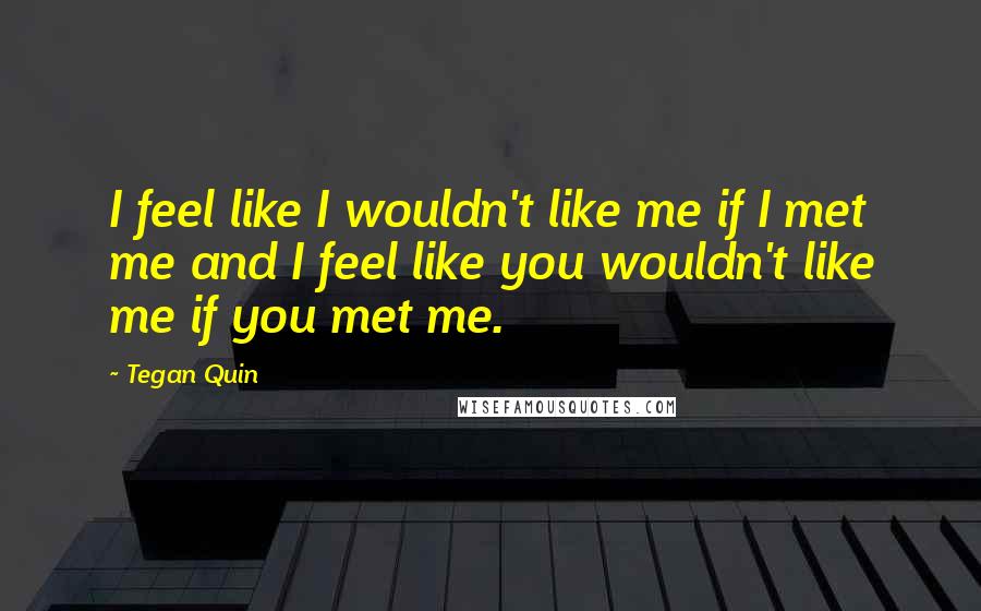 Tegan Quin Quotes: I feel like I wouldn't like me if I met me and I feel like you wouldn't like me if you met me.