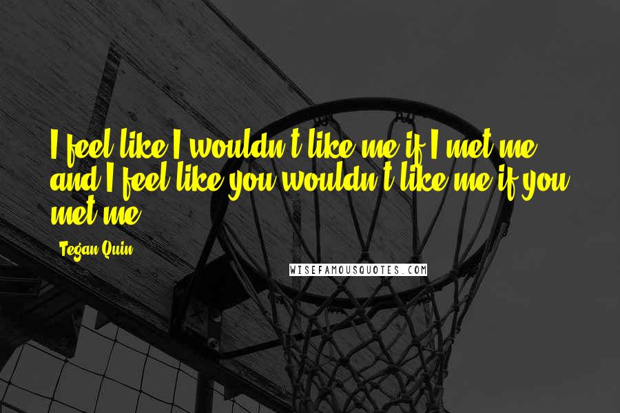 Tegan Quin Quotes: I feel like I wouldn't like me if I met me and I feel like you wouldn't like me if you met me.