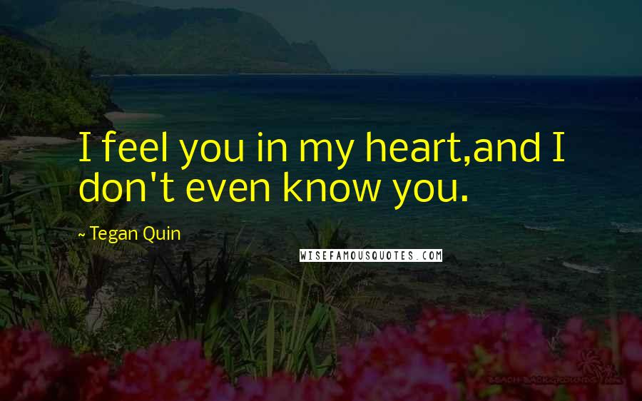 Tegan Quin Quotes: I feel you in my heart,and I don't even know you.