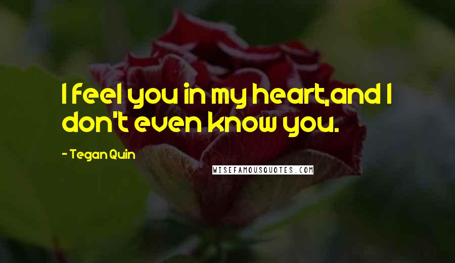 Tegan Quin Quotes: I feel you in my heart,and I don't even know you.