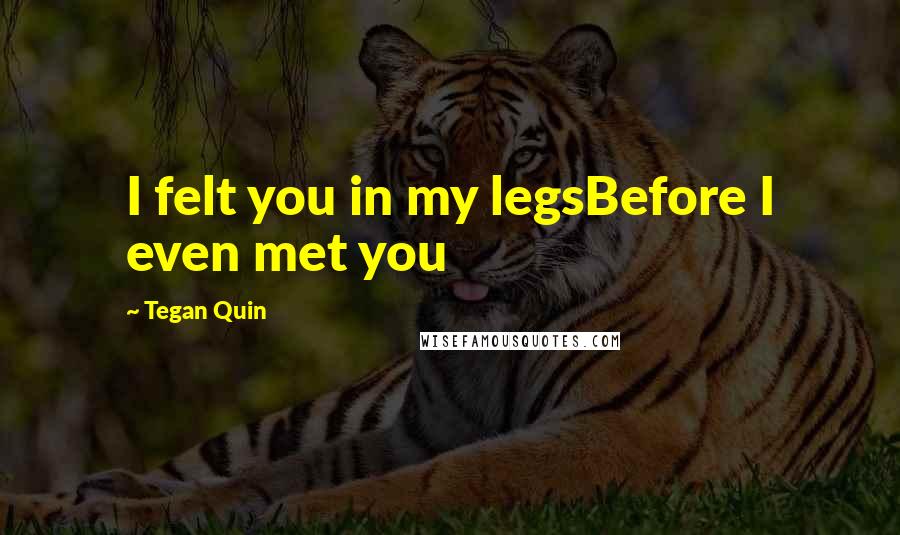Tegan Quin Quotes: I felt you in my legsBefore I even met you