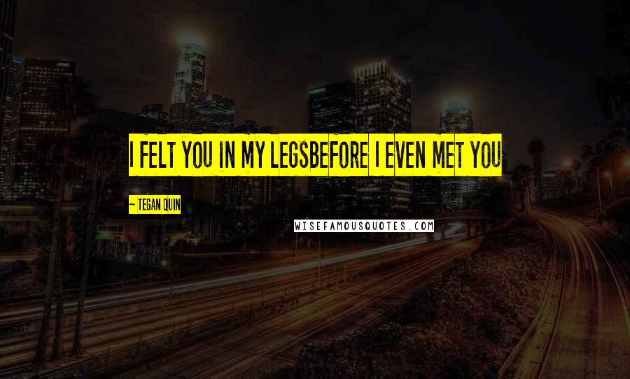 Tegan Quin Quotes: I felt you in my legsBefore I even met you