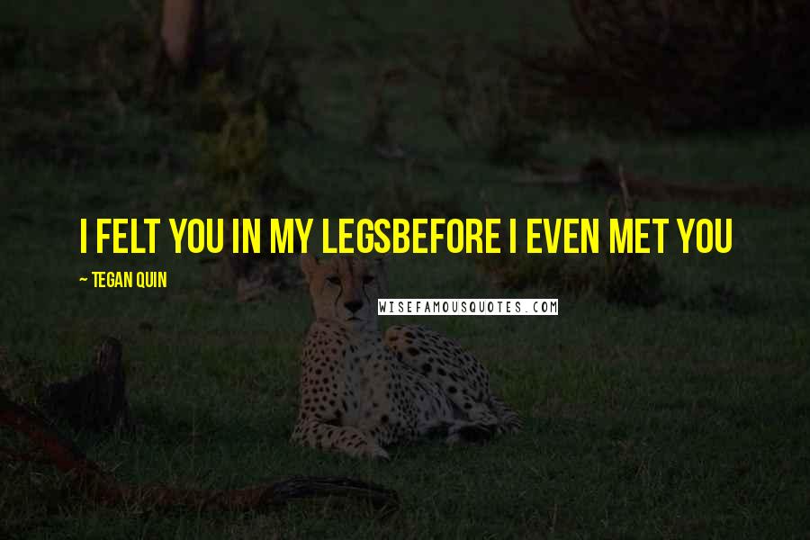 Tegan Quin Quotes: I felt you in my legsBefore I even met you