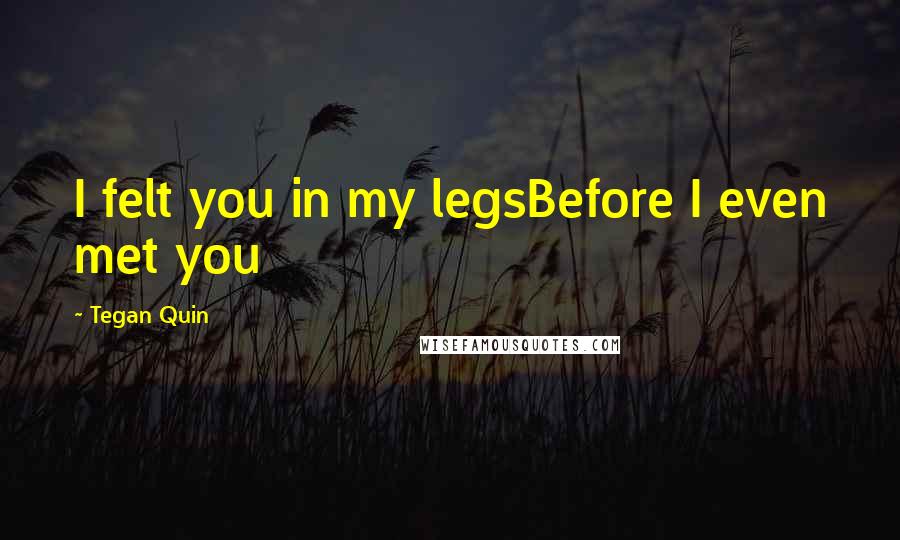 Tegan Quin Quotes: I felt you in my legsBefore I even met you