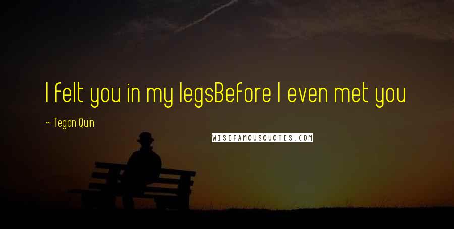 Tegan Quin Quotes: I felt you in my legsBefore I even met you