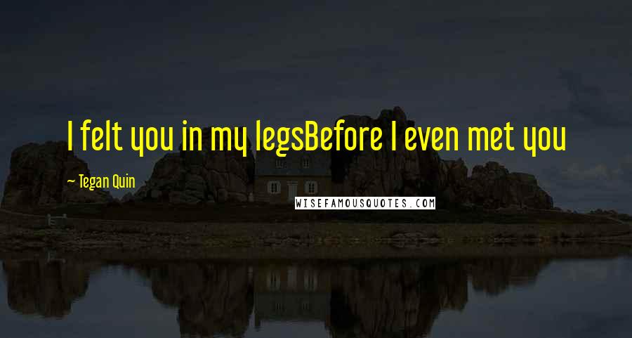 Tegan Quin Quotes: I felt you in my legsBefore I even met you