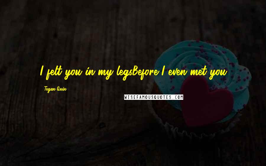 Tegan Quin Quotes: I felt you in my legsBefore I even met you