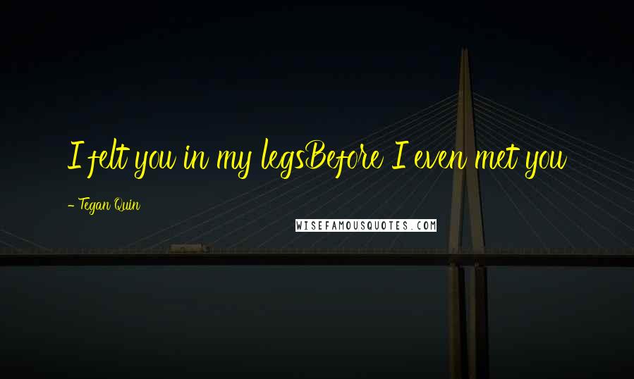 Tegan Quin Quotes: I felt you in my legsBefore I even met you