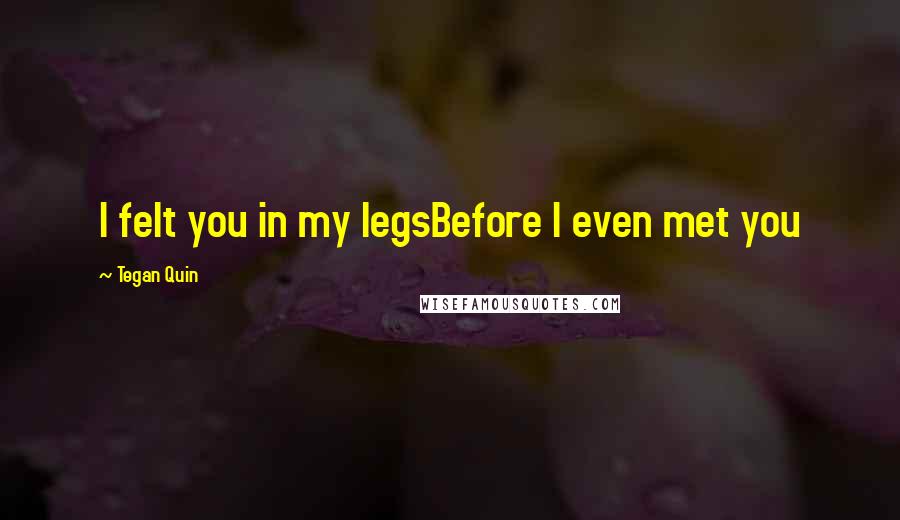 Tegan Quin Quotes: I felt you in my legsBefore I even met you
