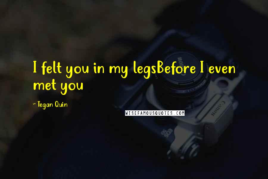 Tegan Quin Quotes: I felt you in my legsBefore I even met you