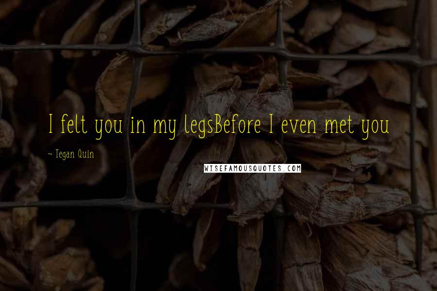 Tegan Quin Quotes: I felt you in my legsBefore I even met you