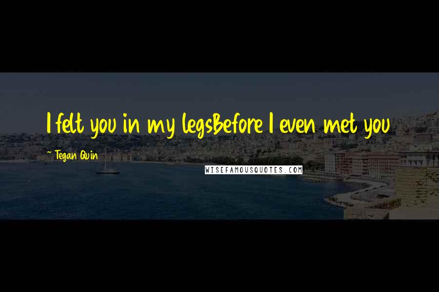 Tegan Quin Quotes: I felt you in my legsBefore I even met you