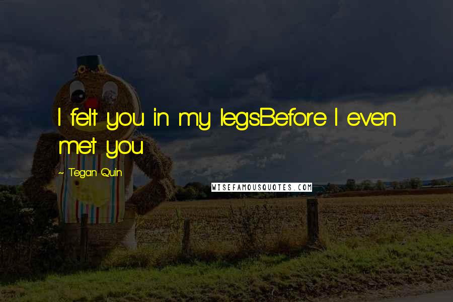 Tegan Quin Quotes: I felt you in my legsBefore I even met you