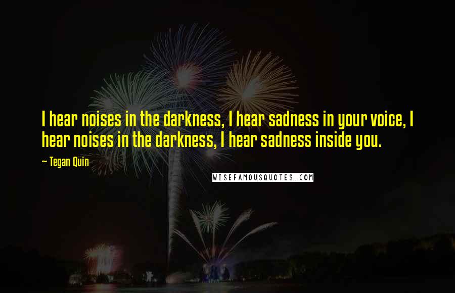 Tegan Quin Quotes: I hear noises in the darkness, I hear sadness in your voice, I hear noises in the darkness, I hear sadness inside you.
