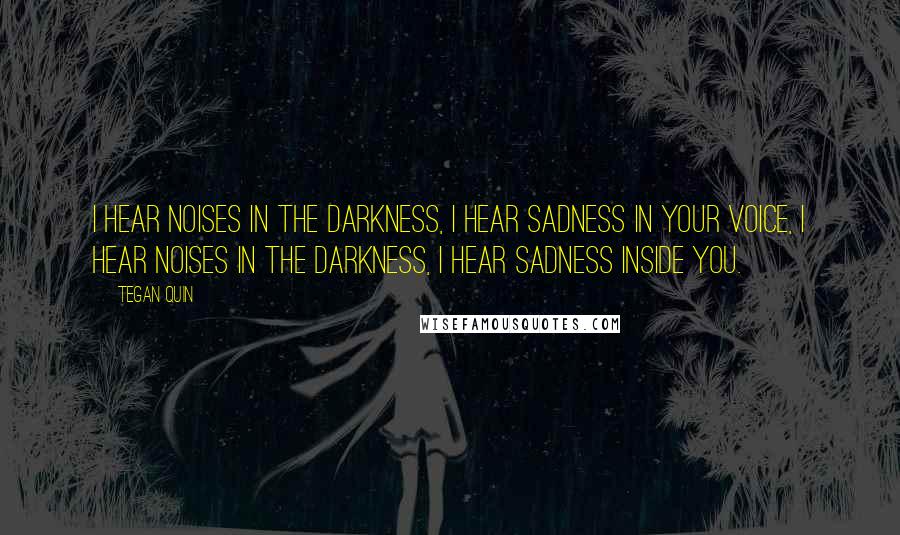 Tegan Quin Quotes: I hear noises in the darkness, I hear sadness in your voice, I hear noises in the darkness, I hear sadness inside you.