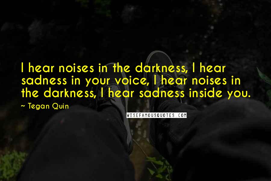 Tegan Quin Quotes: I hear noises in the darkness, I hear sadness in your voice, I hear noises in the darkness, I hear sadness inside you.