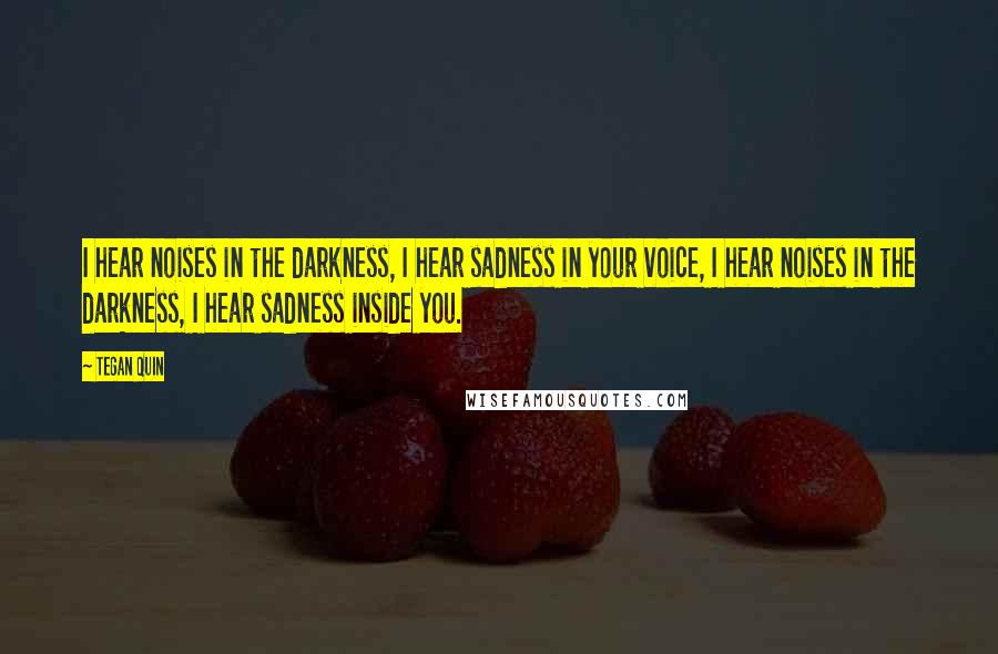 Tegan Quin Quotes: I hear noises in the darkness, I hear sadness in your voice, I hear noises in the darkness, I hear sadness inside you.