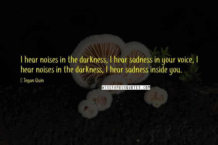 Tegan Quin Quotes: I hear noises in the darkness, I hear sadness in your voice, I hear noises in the darkness, I hear sadness inside you.