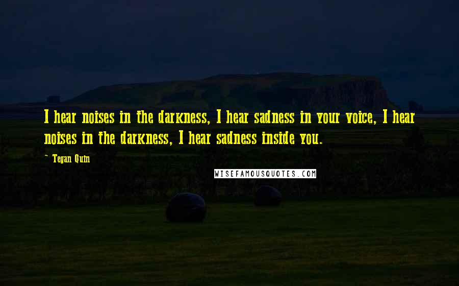 Tegan Quin Quotes: I hear noises in the darkness, I hear sadness in your voice, I hear noises in the darkness, I hear sadness inside you.