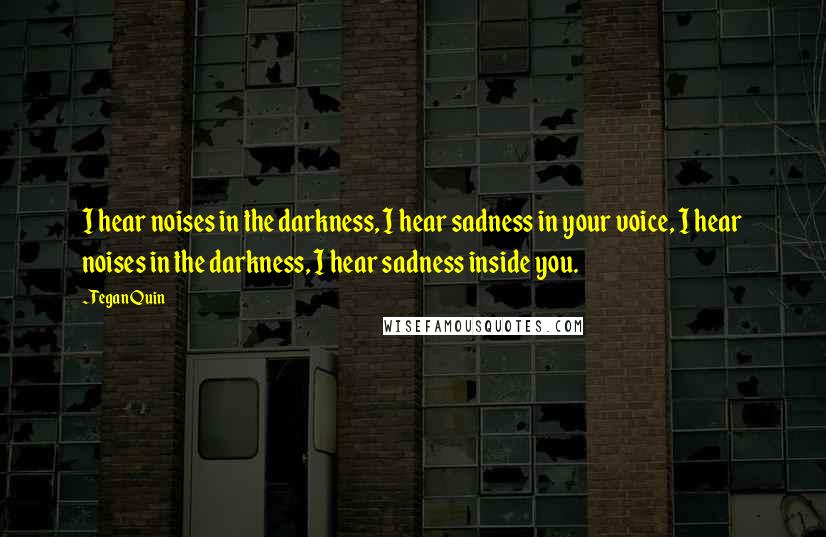 Tegan Quin Quotes: I hear noises in the darkness, I hear sadness in your voice, I hear noises in the darkness, I hear sadness inside you.