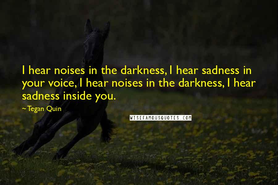 Tegan Quin Quotes: I hear noises in the darkness, I hear sadness in your voice, I hear noises in the darkness, I hear sadness inside you.
