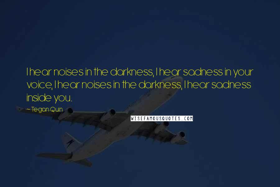 Tegan Quin Quotes: I hear noises in the darkness, I hear sadness in your voice, I hear noises in the darkness, I hear sadness inside you.