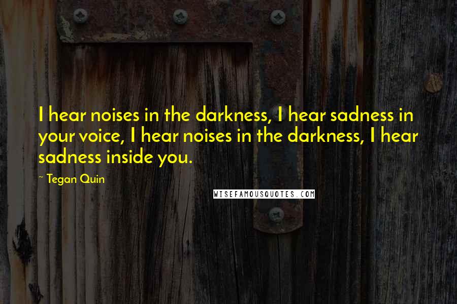 Tegan Quin Quotes: I hear noises in the darkness, I hear sadness in your voice, I hear noises in the darkness, I hear sadness inside you.