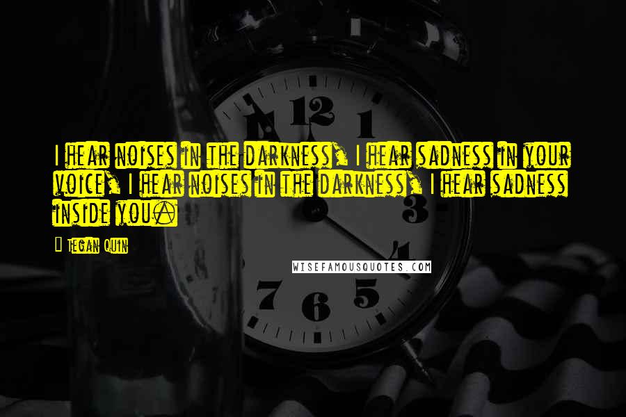 Tegan Quin Quotes: I hear noises in the darkness, I hear sadness in your voice, I hear noises in the darkness, I hear sadness inside you.