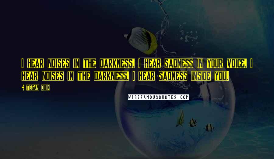 Tegan Quin Quotes: I hear noises in the darkness, I hear sadness in your voice, I hear noises in the darkness, I hear sadness inside you.