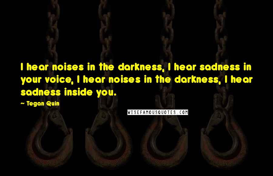 Tegan Quin Quotes: I hear noises in the darkness, I hear sadness in your voice, I hear noises in the darkness, I hear sadness inside you.
