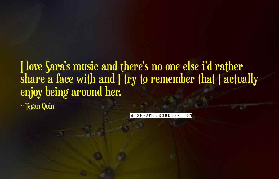 Tegan Quin Quotes: I love Sara's music and there's no one else i'd rather share a face with and I try to remember that I actually enjoy being around her.