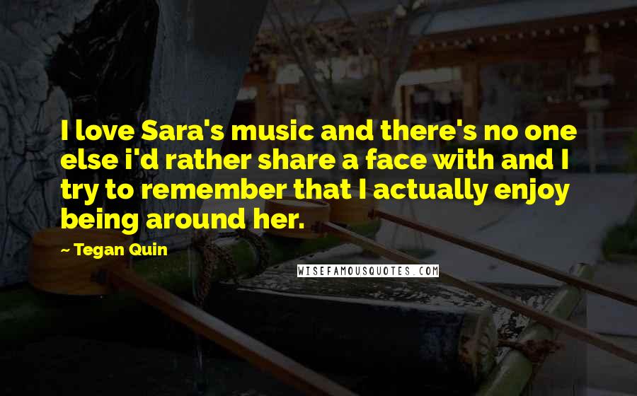 Tegan Quin Quotes: I love Sara's music and there's no one else i'd rather share a face with and I try to remember that I actually enjoy being around her.