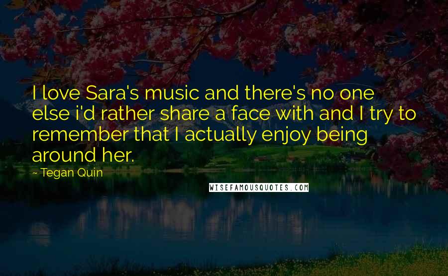 Tegan Quin Quotes: I love Sara's music and there's no one else i'd rather share a face with and I try to remember that I actually enjoy being around her.