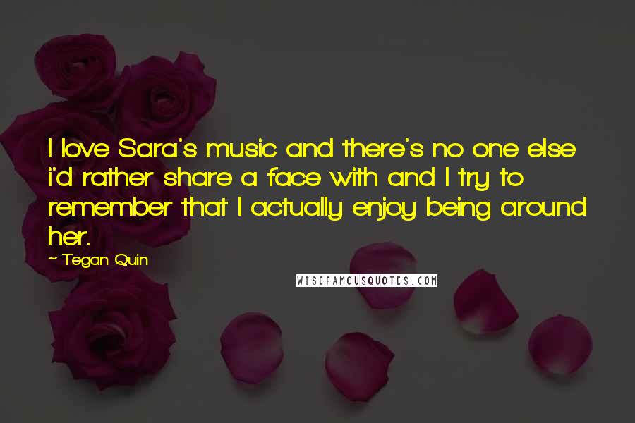 Tegan Quin Quotes: I love Sara's music and there's no one else i'd rather share a face with and I try to remember that I actually enjoy being around her.
